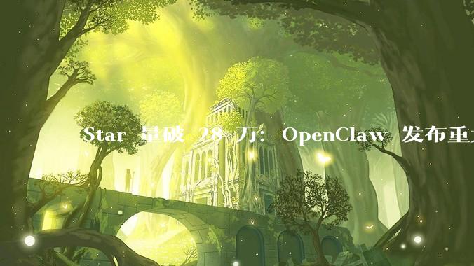 ​Star 量破 28 万：OpenClaw 发布重大更新，正式支持 GPT-5.4 与“记忆热插拔”